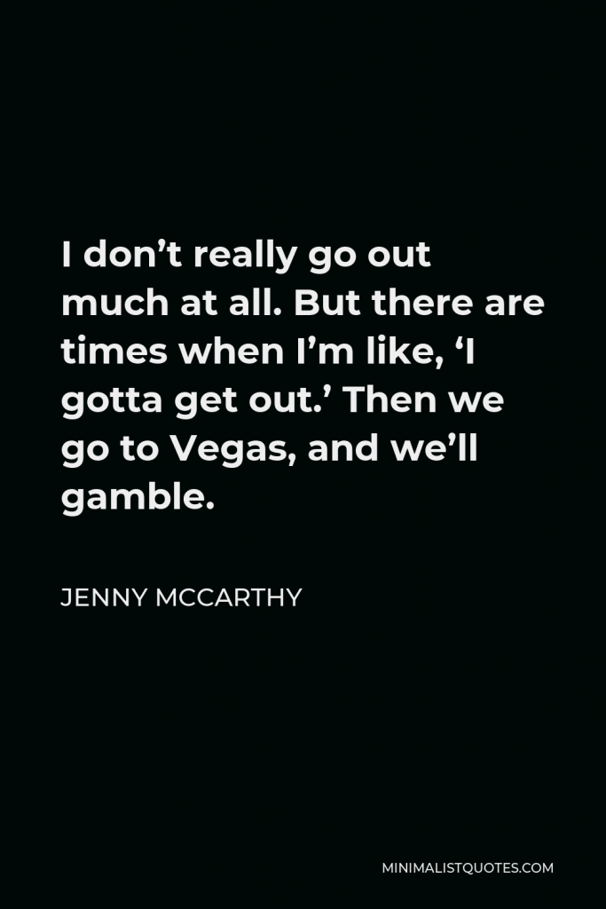 Jenny McCarthy Quote - I don’t really go out much at all. But there are times when I’m like, ‘I gotta get out.’ Then we go to Vegas, and we’ll gamble.