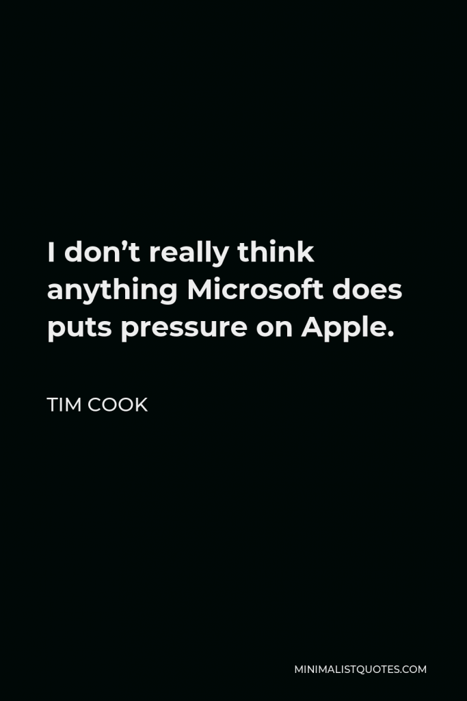 Tim Cook Quote - I don’t really think anything Microsoft does puts pressure on Apple.