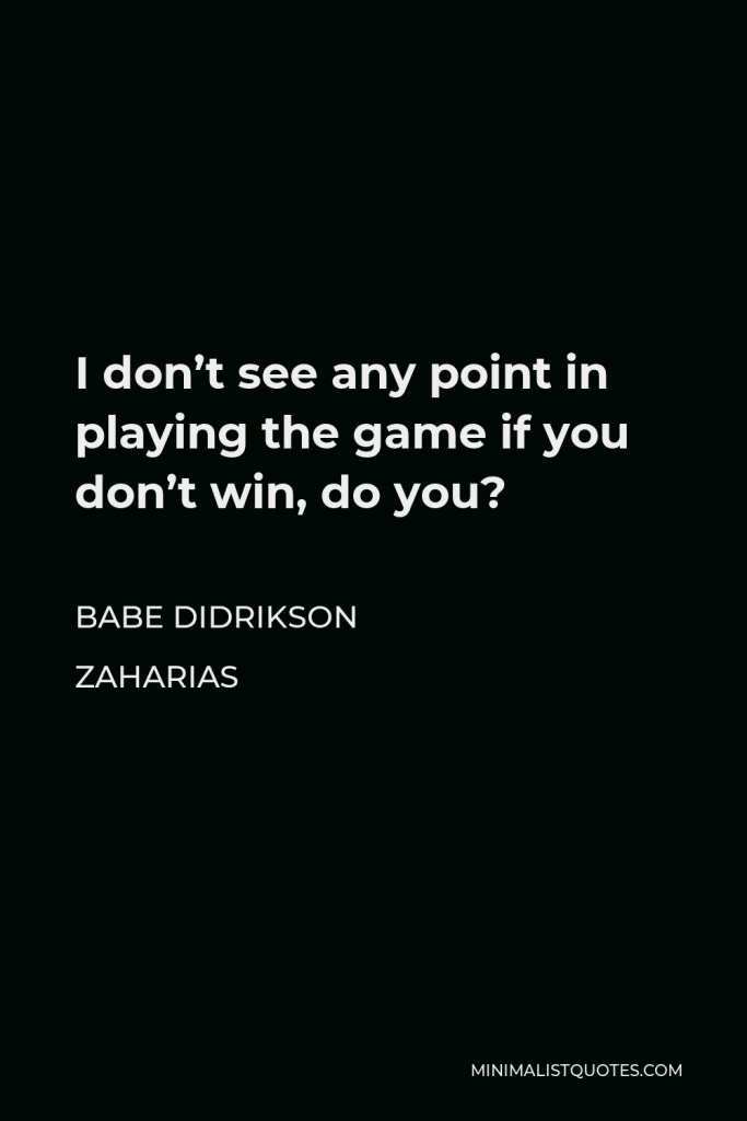 Babe Didrikson Zaharias Quote - I don’t see any point in playing the game if you don’t win, do you?