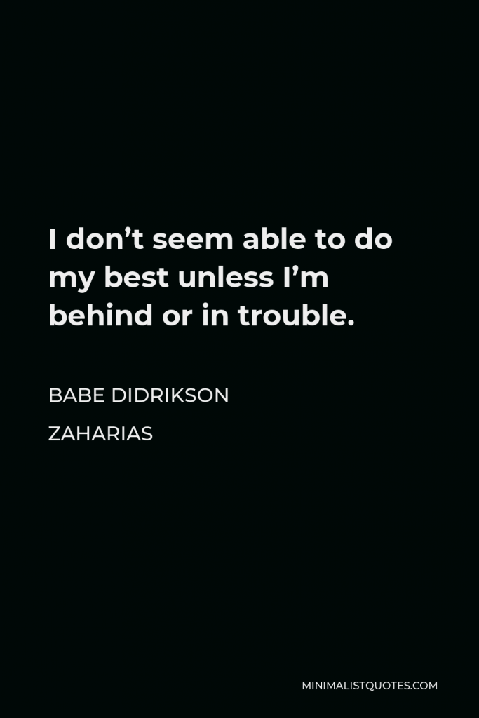 Babe Didrikson Zaharias Quote - I don’t seem able to do my best unless I’m behind or in trouble.