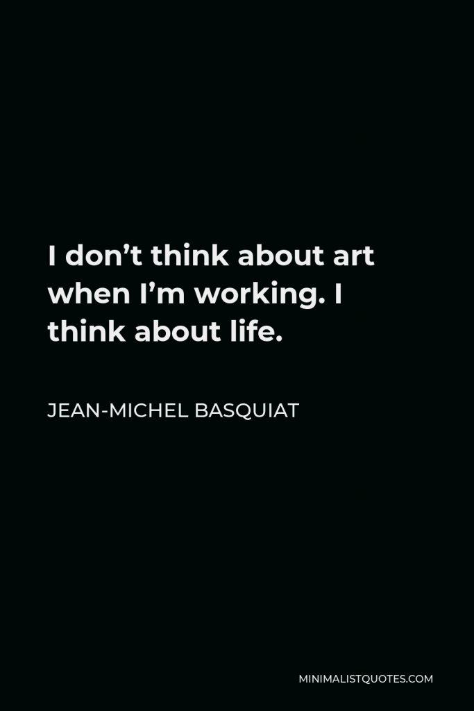 Jean-Michel Basquiat Quote - I don’t think about art when I’m working. I think about life.