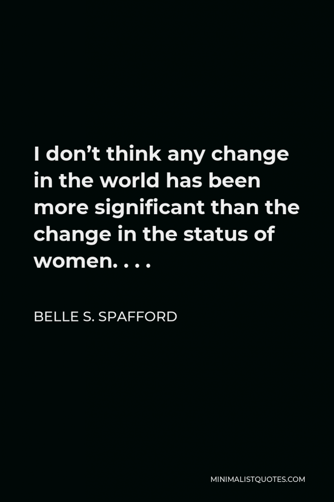 Belle S. Spafford Quote - I don’t think any change in the world has been more significant than the change in the status of women. . . .