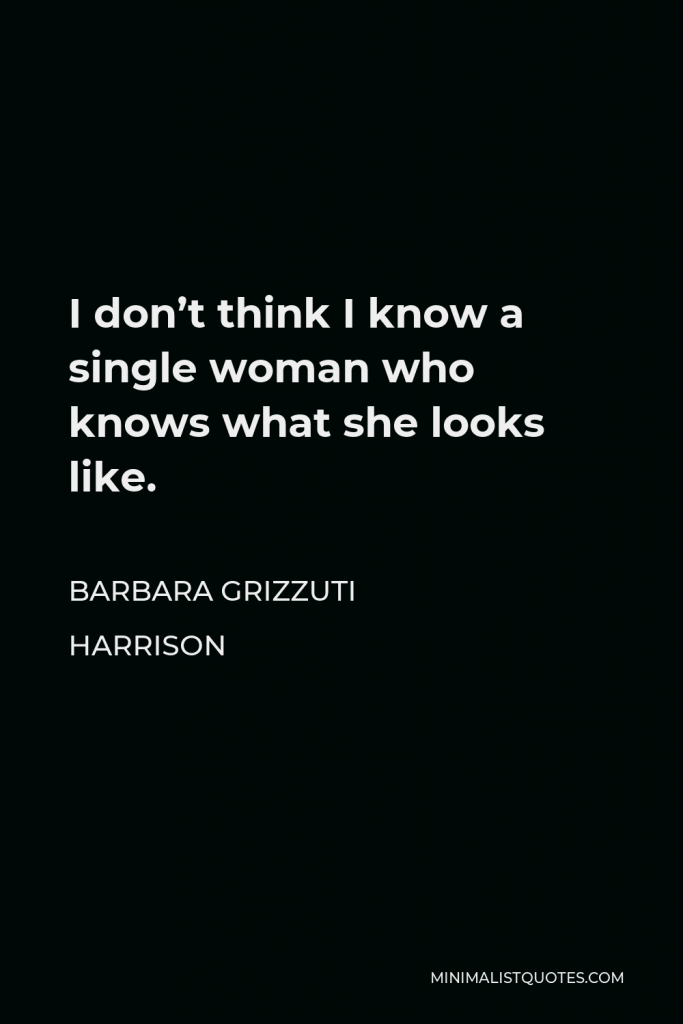 Barbara Grizzuti Harrison Quote - I don’t think I know a single woman who knows what she looks like.