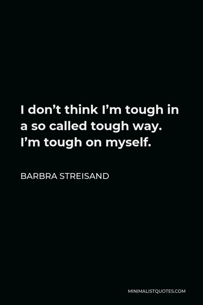 Barbra Streisand Quote - I don’t think I’m tough in a so called tough way. I’m tough on myself.