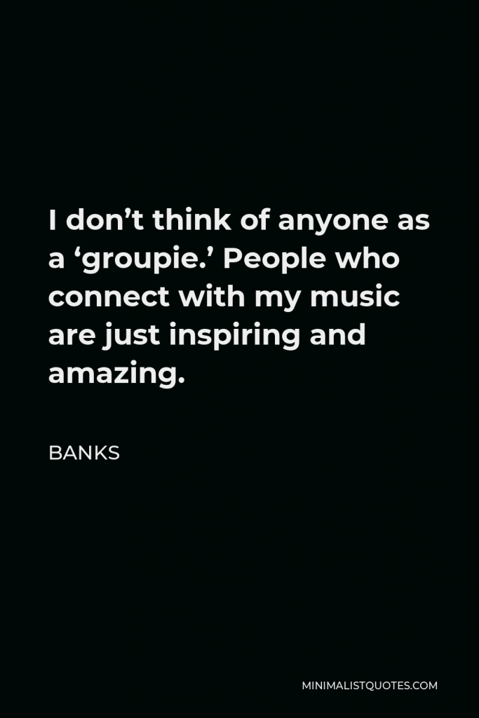 BANKS Quote - I don’t think of anyone as a ‘groupie.’ People who connect with my music are just inspiring and amazing.