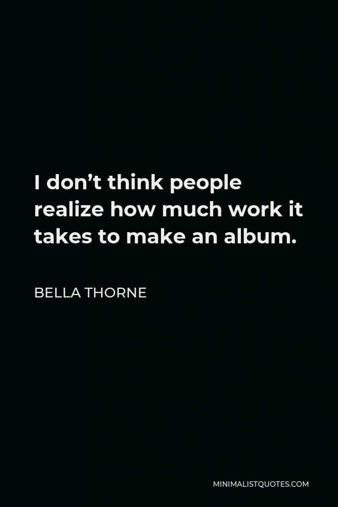 Bella Thorne Quote - I don’t think people realize how much work it takes to make an album.