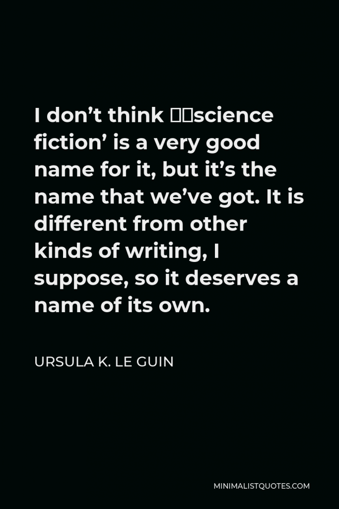 Ursula K. Le Guin Quote - I don’t think ‘science fiction’ is a very good name for it, but it’s the name that we’ve got. It is different from other kinds of writing, I suppose, so it deserves a name of its own.