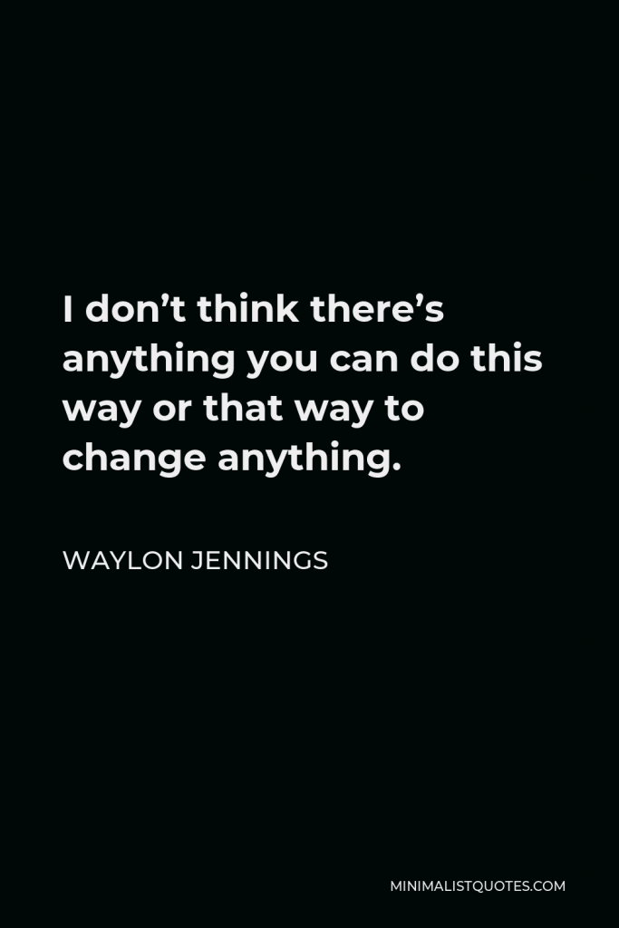 Waylon Jennings Quote - I don’t think there’s anything you can do this way or that way to change anything.