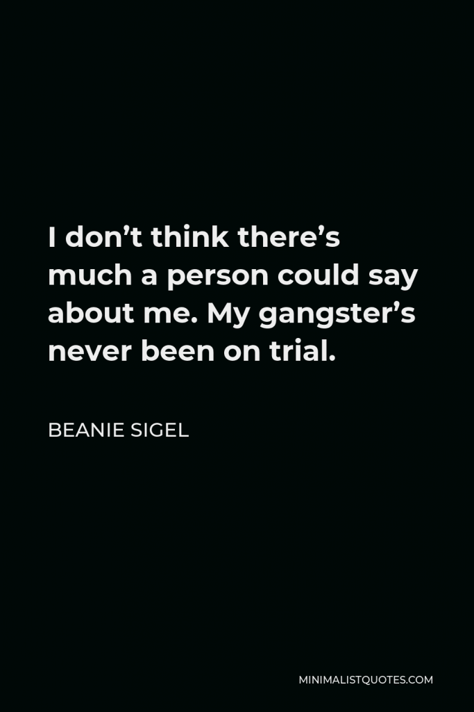 Beanie Sigel Quote - I don’t think there’s much a person could say about me. My gangster’s never been on trial.