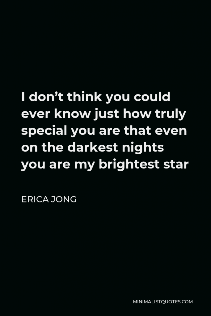 Erica Jong Quote - I don’t think you could ever know just how truly special you are that even on the darkest nights you are my brightest star