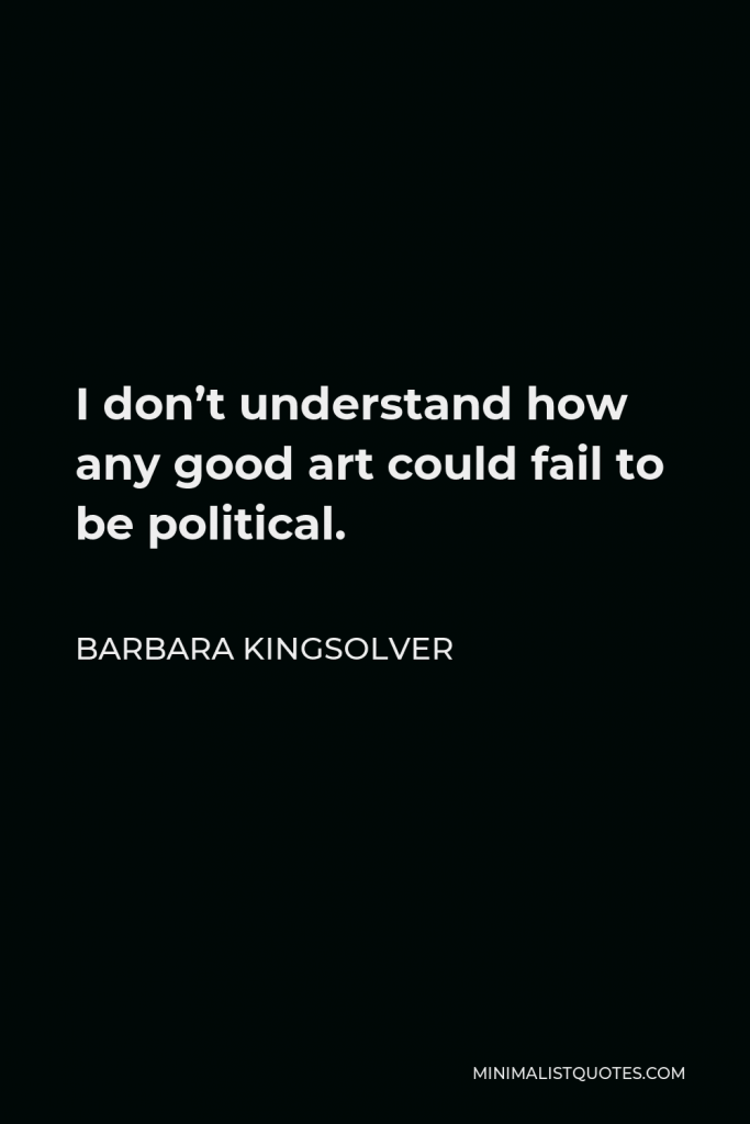 Barbara Kingsolver Quote - I don’t understand how any good art could fail to be political.