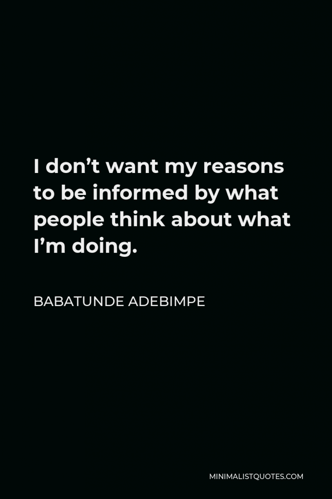 Babatunde Adebimpe Quote - I don’t want my reasons to be informed by what people think about what I’m doing.
