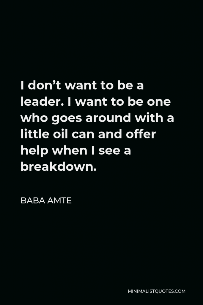 Baba Amte Quote - I don’t want to be a leader. I want to be one who goes around with a little oil can and offer help when I see a breakdown.