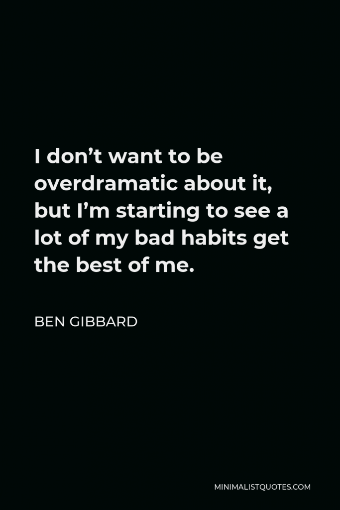 Ben Gibbard Quote - I don’t want to be overdramatic about it, but I’m starting to see a lot of my bad habits get the best of me.