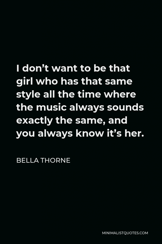 Bella Thorne Quote - I don’t want to be that girl who has that same style all the time where the music always sounds exactly the same, and you always know it’s her.