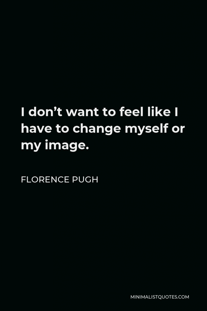Florence Pugh Quote - I don’t want to feel like I have to change myself or my image.