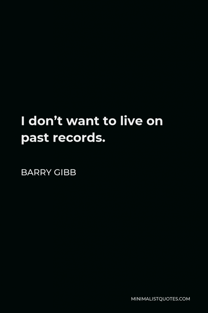 Barry Gibb Quote - I don’t want to live on past records.