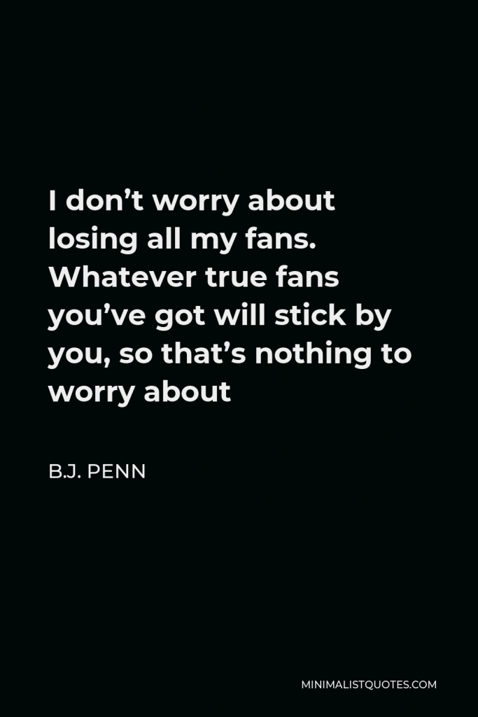 B.J. Penn Quote - I don’t worry about losing all my fans. Whatever true fans you’ve got will stick by you, so that’s nothing to worry about