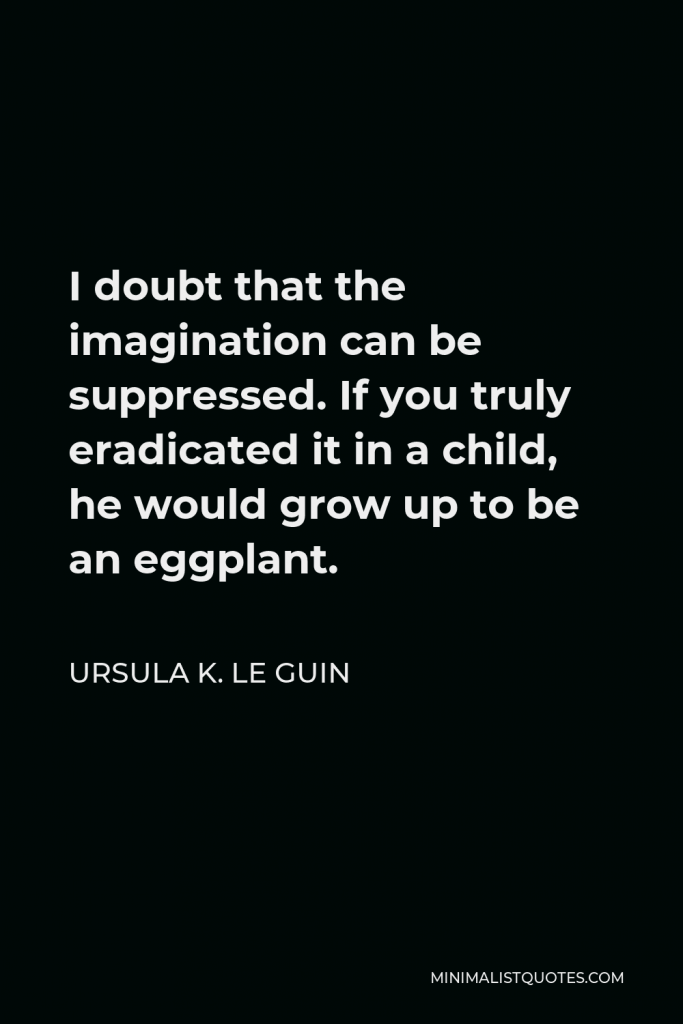 Ursula K. Le Guin Quote - I doubt that the imagination can be suppressed. If you truly eradicated it in a child, he would grow up to be an eggplant.