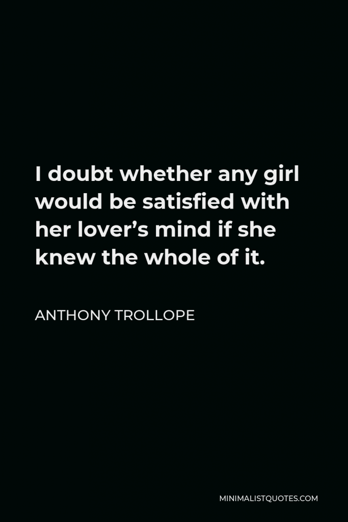 Anthony Trollope Quote - I doubt whether any girl would be satisfied with her lover’s mind if she knew the whole of it.