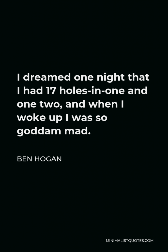 Ben Hogan Quote - I dreamed one night that I had 17 holes-in-one and one two, and when I woke up I was so goddam mad.