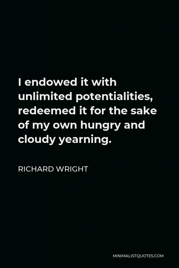 Richard Wright Quote - I endowed it with unlimited potentialities, redeemed it for the sake of my own hungry and cloudy yearning.