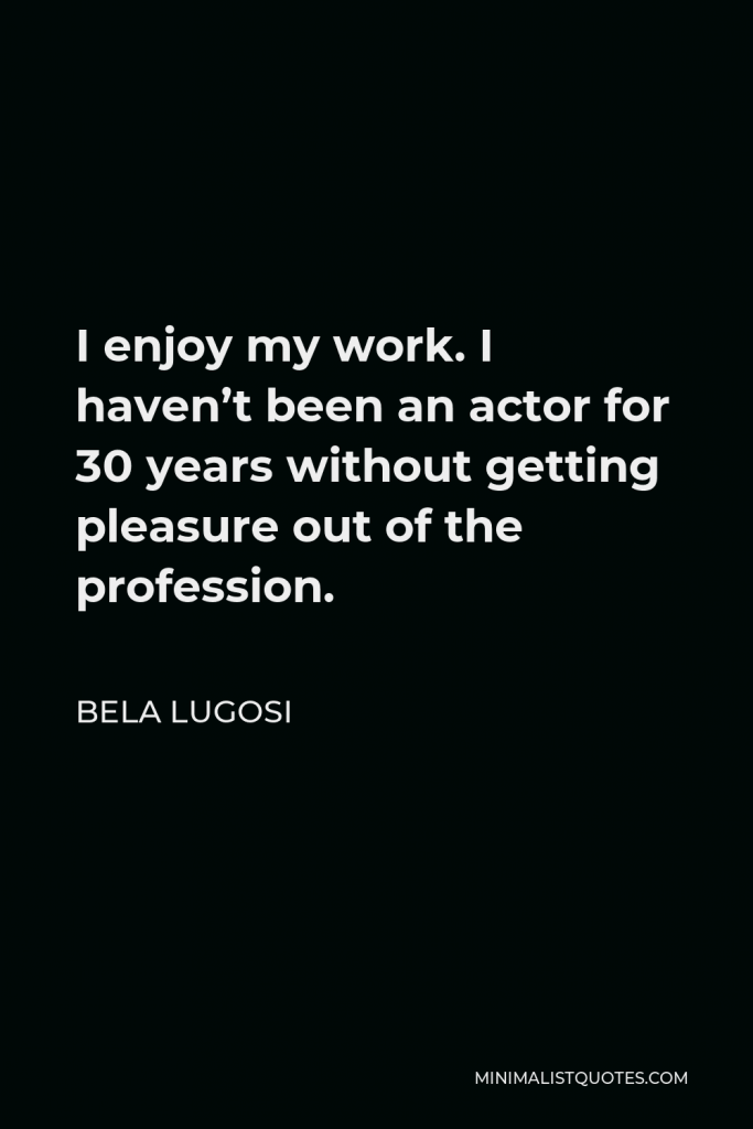 Bela Lugosi Quote - I enjoy my work. I haven’t been an actor for 30 years without getting pleasure out of the profession.