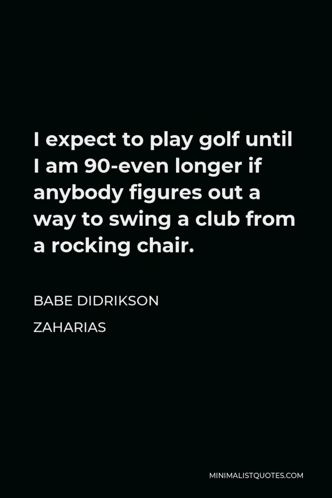 Babe Didrikson Zaharias Quote - I expect to play golf until I am 90-even longer if anybody figures out a way to swing a club from a rocking chair.