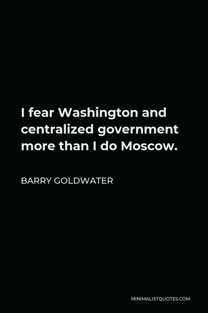 Barry Goldwater Quote - I fear Washington and centralized government more than I do Moscow.