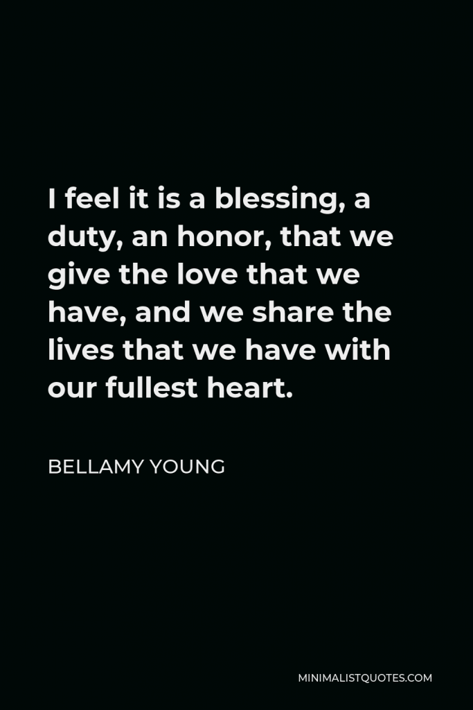 Bellamy Young Quote - I feel it is a blessing, a duty, an honor, that we give the love that we have, and we share the lives that we have with our fullest heart.