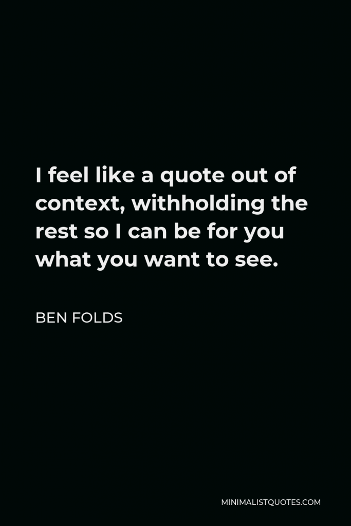 Ben Folds Quote - I feel like a quote out of context, withholding the rest so I can be for you what you want to see.