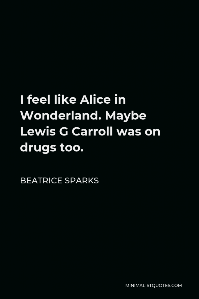 Beatrice Sparks Quote - I feel like Alice in Wonderland. Maybe Lewis G Carroll was on drugs too.