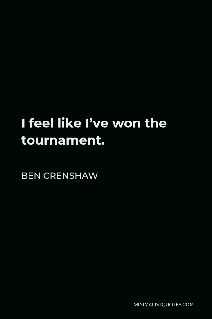 Ben Crenshaw Quote - I feel like I’ve won the tournament.