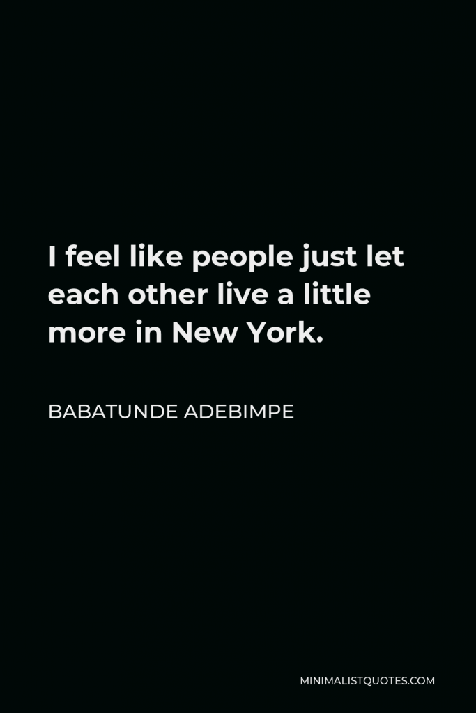 Babatunde Adebimpe Quote - I feel like people just let each other live a little more in New York.