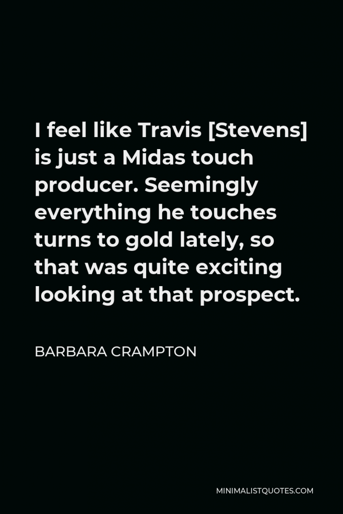 Barbara Crampton Quote - I feel like Travis [Stevens] is just a Midas touch producer. Seemingly everything he touches turns to gold lately, so that was quite exciting looking at that prospect.