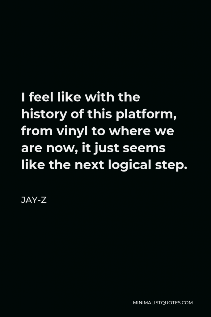 Jay-Z Quote - I feel like with the history of this platform, from vinyl to where we are now, it just seems like the next logical step.