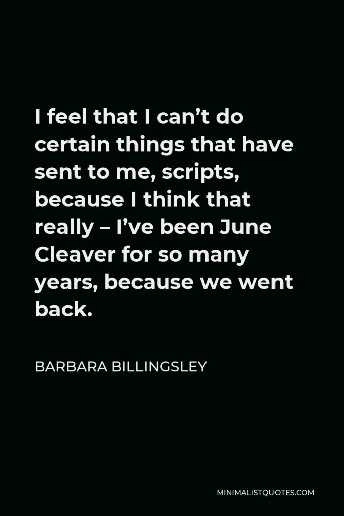 Barbara Billingsley Quote - I feel that I can’t do certain things that have sent to me, scripts, because I think that really – I’ve been June Cleaver for so many years, because we went back.