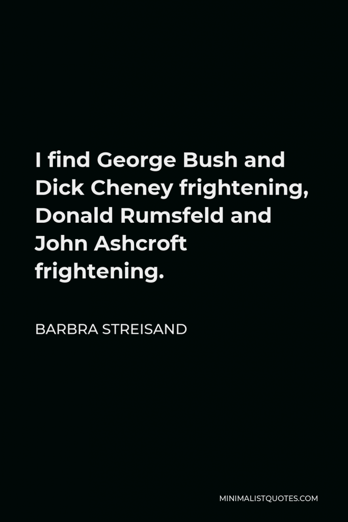 Barbra Streisand Quote - I find George Bush and Dick Cheney frightening, Donald Rumsfeld and John Ashcroft frightening.