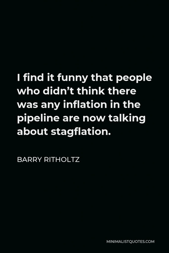 Barry Ritholtz Quote - I find it funny that people who didn’t think there was any inflation in the pipeline are now talking about stagflation.