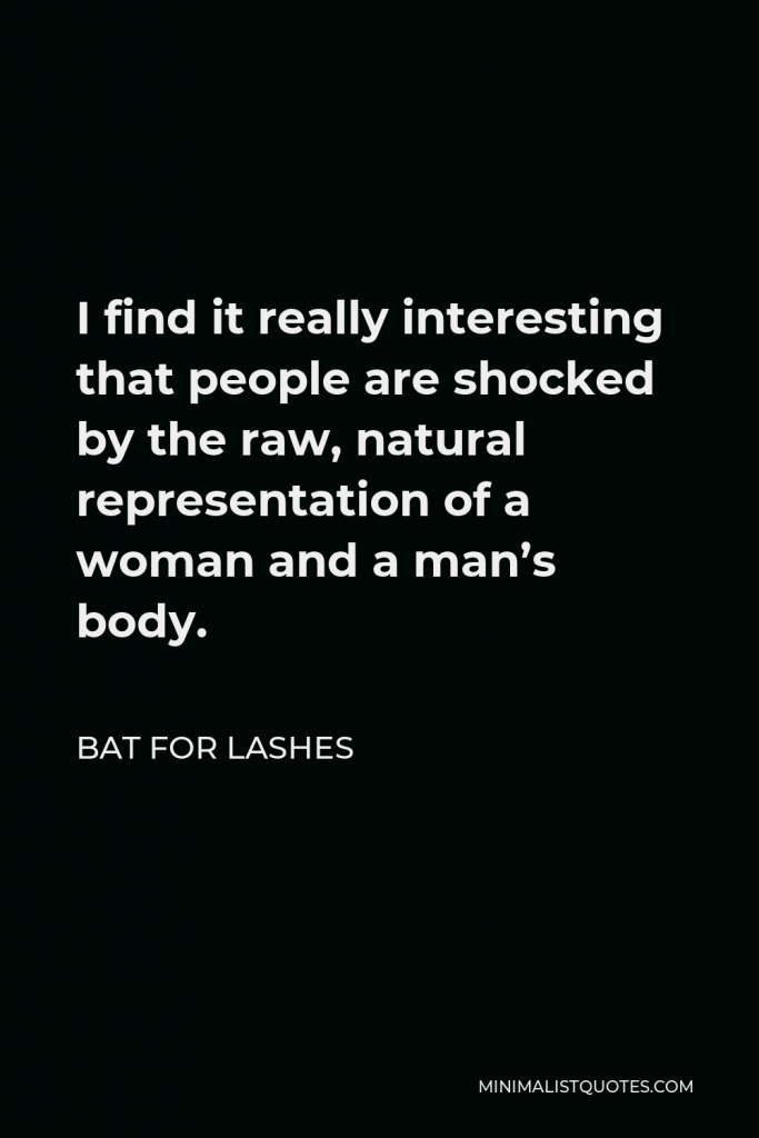 Bat for Lashes Quote - I find it really interesting that people are shocked by the raw, natural representation of a woman and a man’s body.