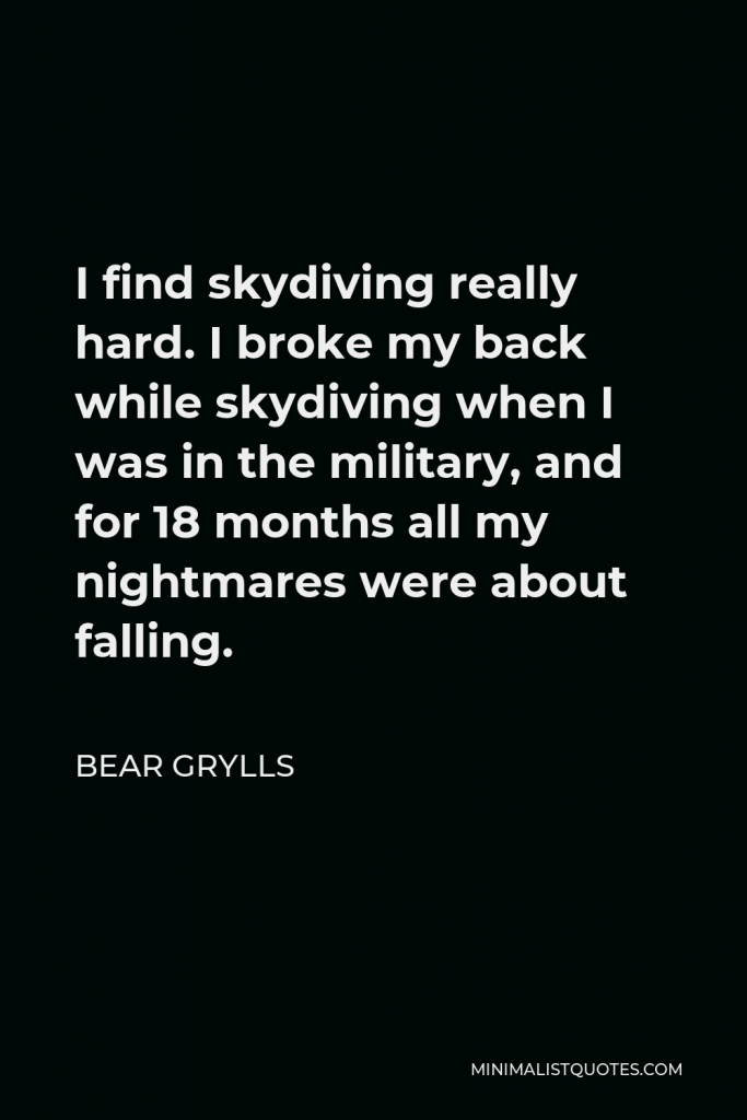 Bear Grylls Quote - I find skydiving really hard. I broke my back while skydiving when I was in the military, and for 18 months all my nightmares were about falling.