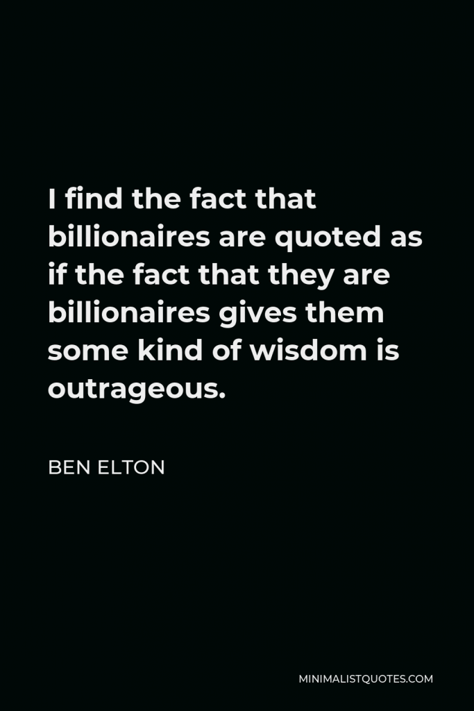 Ben Elton Quote - I find the fact that billionaires are quoted as if the fact that they are billionaires gives them some kind of wisdom is outrageous.