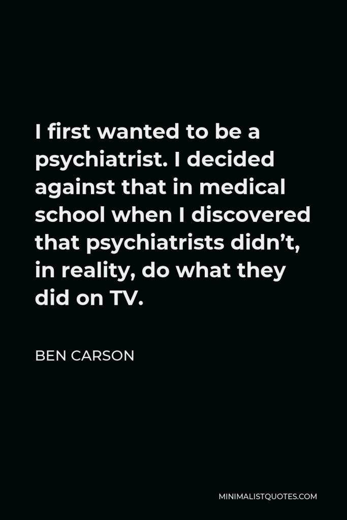 Ben Carson Quote - I first wanted to be a psychiatrist. I decided against that in medical school when I discovered that psychiatrists didn’t, in reality, do what they did on TV.