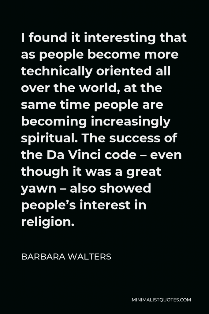 Barbara Walters Quote - I found it interesting that as people become more technically oriented all over the world, at the same time people are becoming increasingly spiritual. The success of the Da Vinci code – even though it was a great yawn – also showed people’s interest in religion.