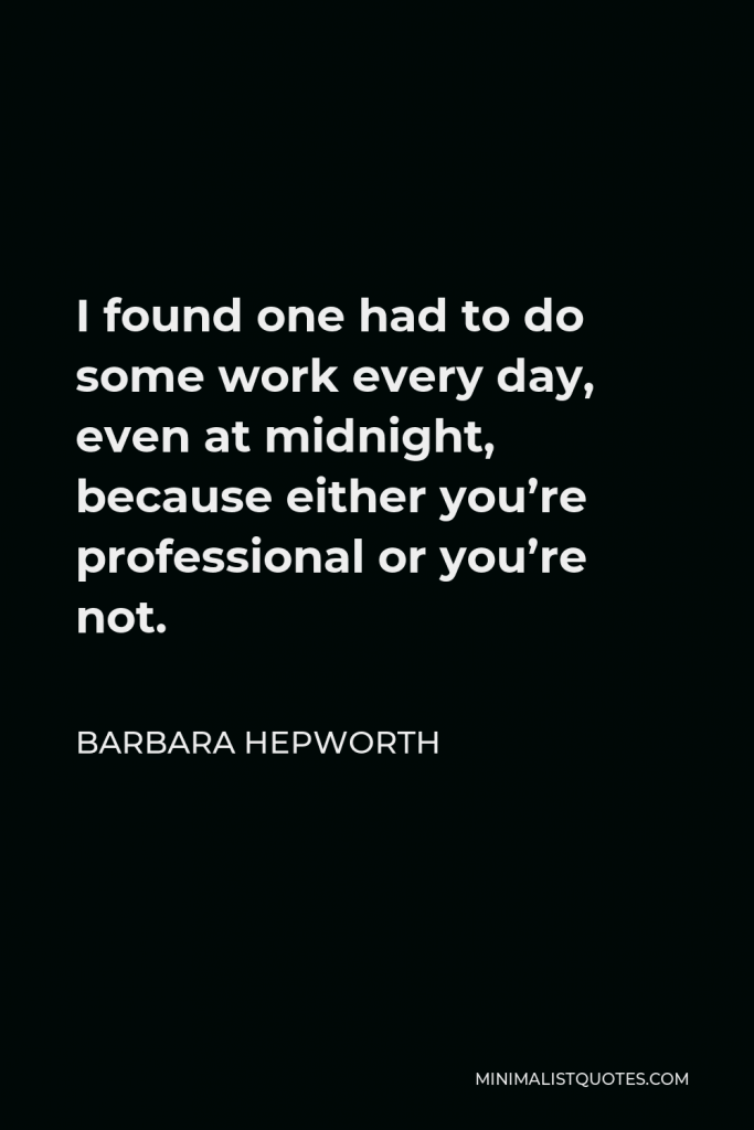 Barbara Hepworth Quote - I found one had to do some work every day, even at midnight, because either you’re professional or you’re not.