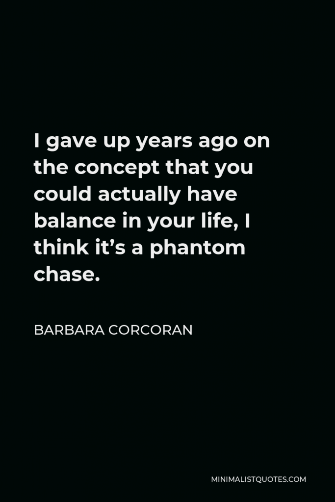 Barbara Corcoran Quote - I gave up years ago on the concept that you could actually have balance in your life, I think it’s a phantom chase.