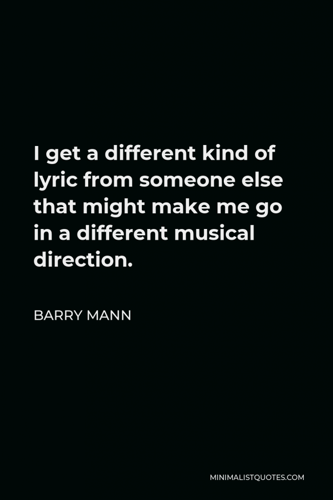 Barry Mann Quote - I get a different kind of lyric from someone else that might make me go in a different musical direction.