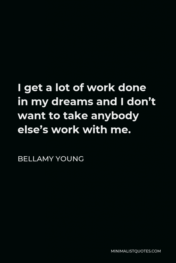 Bellamy Young Quote - I get a lot of work done in my dreams and I don’t want to take anybody else’s work with me.