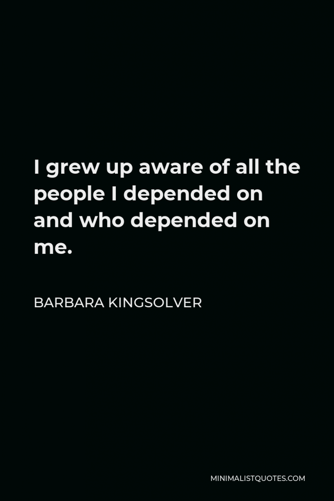 Barbara Kingsolver Quote - I grew up aware of all the people I depended on and who depended on me.