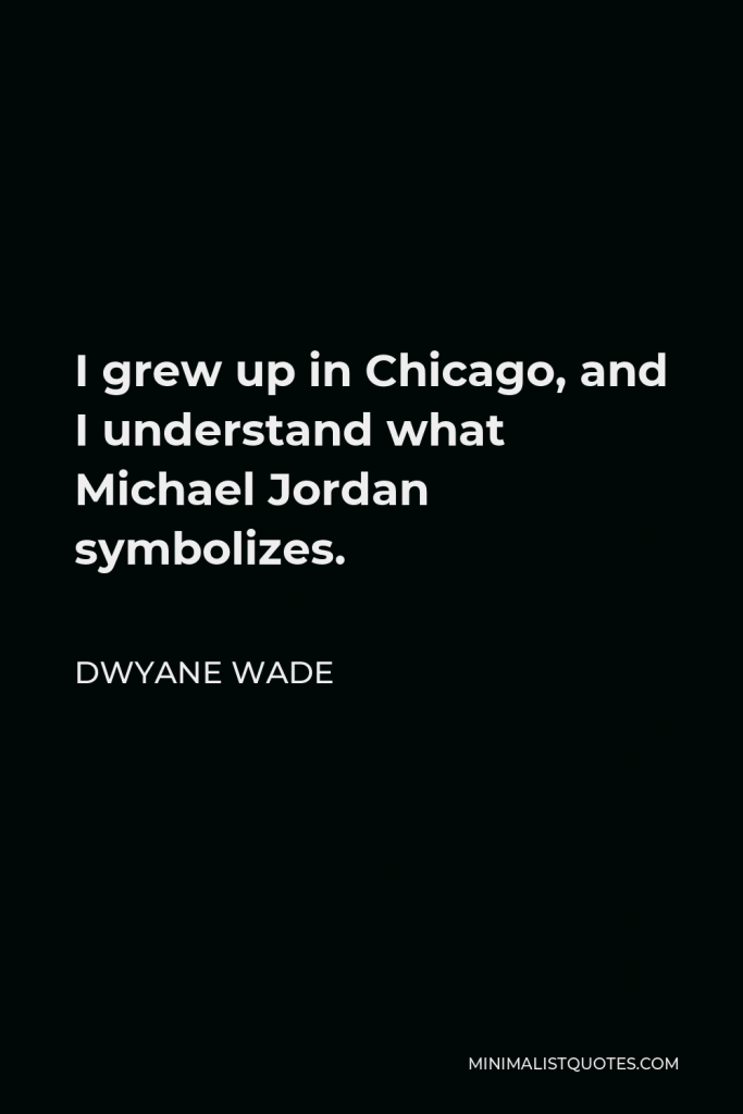 Dwyane Wade Quote - I grew up in Chicago, and I understand what Michael Jordan symbolizes.
